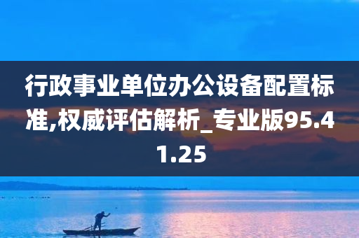 行政事业单位办公设备配置标准,权威评估解析_专业版95.41.25