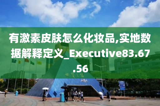 有激素皮肤怎么化妆品,实地数据解释定义_Executive83.67.56