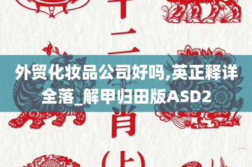 外贸化妆品公司好吗,英正释详全落_解甲归田版ASD2