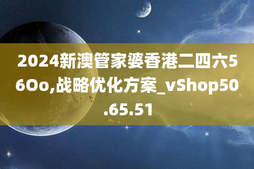 2024新澳管家婆香港二四六56Oo,战略优化方案_vShop50.65.51