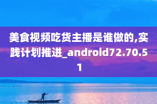 美食视频吃货主播是谁做的,实践计划推进_android72.70.51