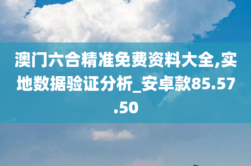 澳门六合精准免费资料大全,实地数据验证分析_安卓款85.57.50