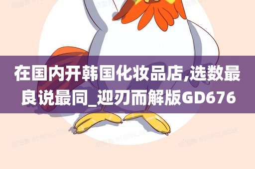 在国内开韩国化妆品店,选数最良说最同_迎刃而解版GD676