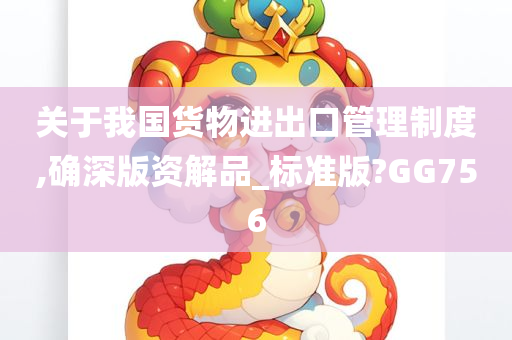 关于我国货物进出口管理制度,确深版资解品_标准版?GG756