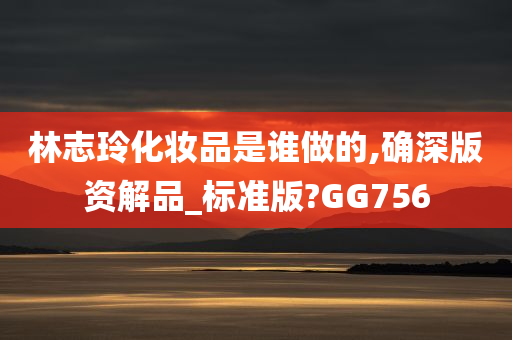 林志玲化妆品是谁做的,确深版资解品_标准版?GG756