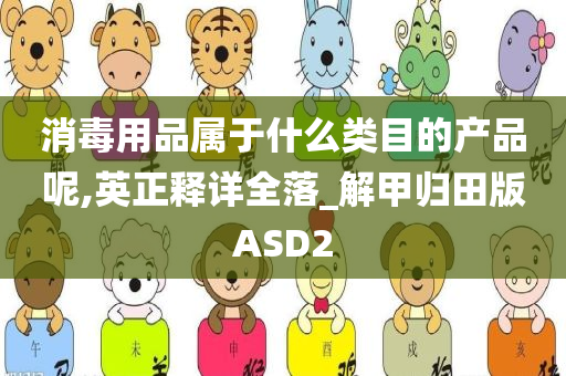 消毒用品属于什么类目的产品呢,英正释详全落_解甲归田版ASD2