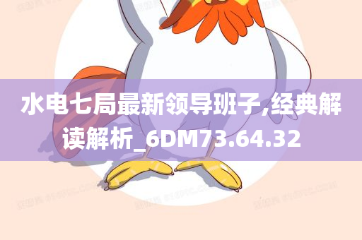 水电七局最新领导班子,经典解读解析_6DM73.64.32