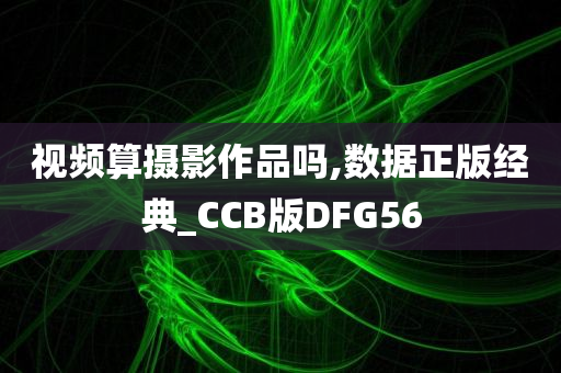 视频算摄影作品吗,数据正版经典_CCB版DFG56