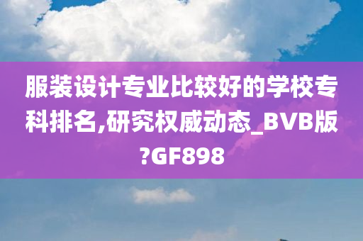 服装设计专业比较好的学校专科排名,研究权威动态_BVB版?GF898