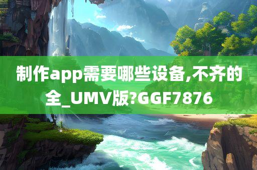 制作app需要哪些设备,不齐的全_UMV版?GGF7876