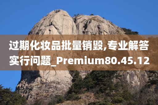 过期化妆品批量销毁,专业解答实行问题_Premium80.45.12