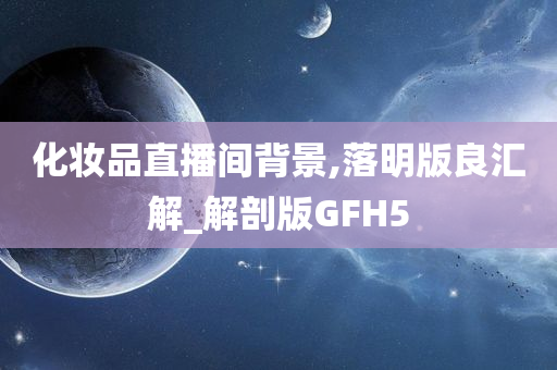 化妆品直播间背景,落明版良汇解_解剖版GFH5