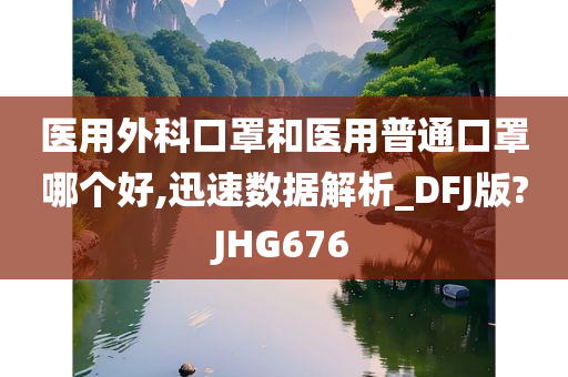 医用外科口罩和医用普通口罩哪个好,迅速数据解析_DFJ版?JHG676