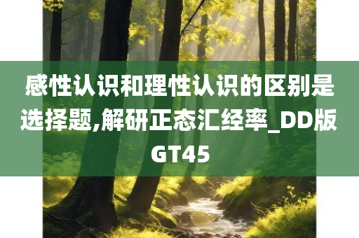 感性认识和理性认识的区别是选择题,解研正态汇经率_DD版GT45