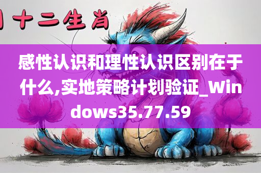 感性认识和理性认识区别在于什么,实地策略计划验证_Windows35.77.59