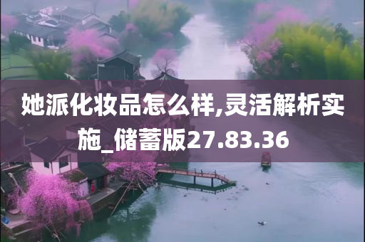 她派化妆品怎么样,灵活解析实施_储蓄版27.83.36