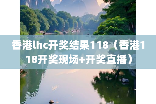 香港lhc开奖结果118（香港118开奖现场+开奖直播）