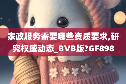 家政服务需要哪些资质要求,研究权威动态_BVB版?GF898