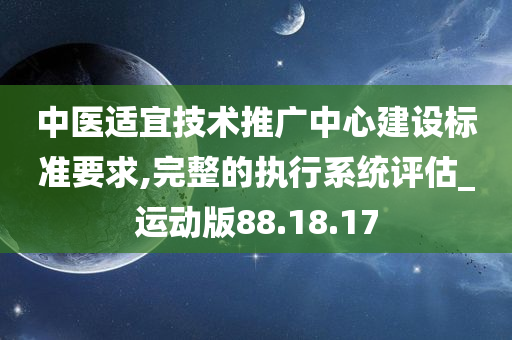 中医适宜技术推广中心建设标准要求,完整的执行系统评估_运动版88.18.17