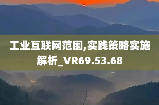 工业互联网范围,实践策略实施解析_VR69.53.68