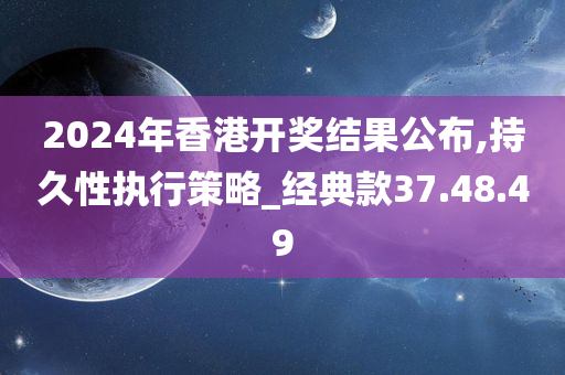 2024年香港开奖结果公布,持久性执行策略_经典款37.48.49