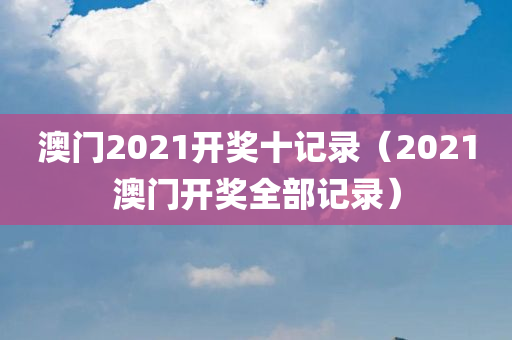 澳门2021开奖十记录（2021澳门开奖全部记录）