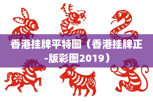 香港挂牌平特图（香港挂牌正-版彩图2019）