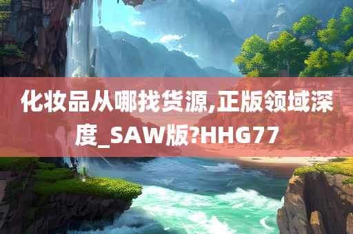 化妆品从哪找货源,正版领域深度_SAW版?HHG77