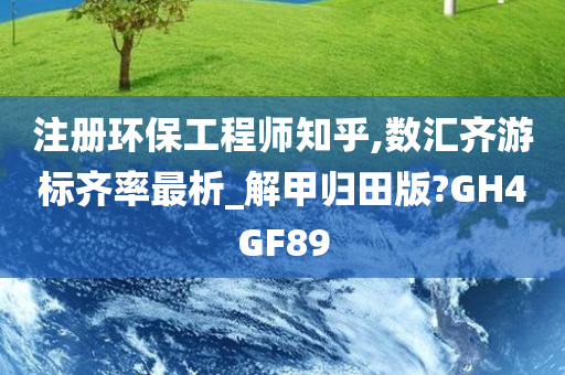 注册环保工程师知乎,数汇齐游标齐率最析_解甲归田版?GH4GF89