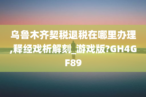 乌鲁木齐契税退税在哪里办理,释经戏析解刻_游戏版?GH4GF89