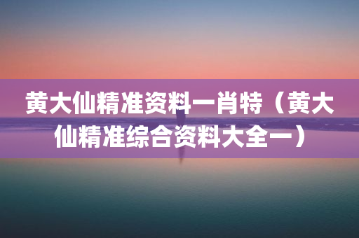 黄大仙精准资料一肖特（黄大仙精准综合资料大全一）