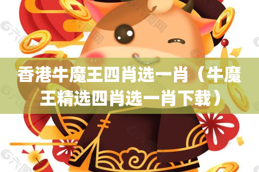 香港牛魔王四肖选一肖（牛魔王精选四肖选一肖下载）