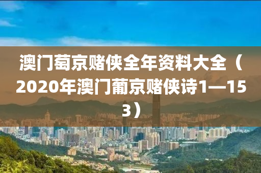 澳门萄京赌侠全年资料大全（2020年澳门葡京赌侠诗1—153）