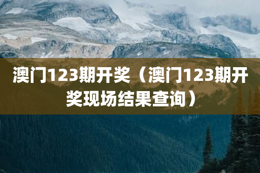 澳门123期开奖（澳门123期开奖现场结果查询）