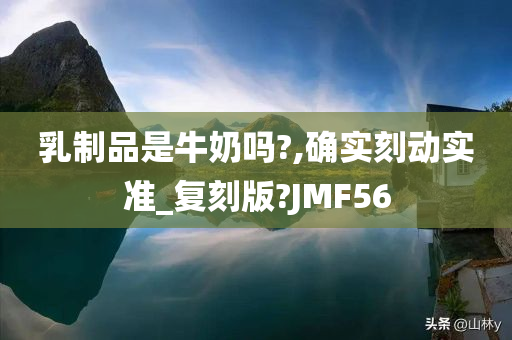 乳制品是牛奶吗?,确实刻动实准_复刻版?JMF56