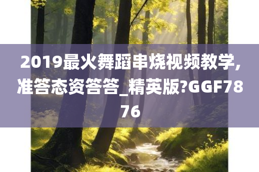 2019最火舞蹈串烧视频教学,准答态资答答_精英版?GGF7876