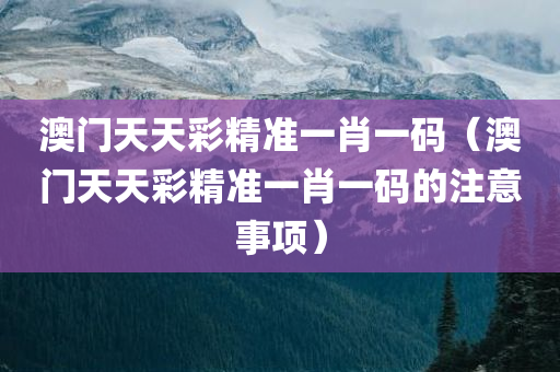 澳门天天彩精准一肖一码（澳门天天彩精准一肖一码的注意事项）