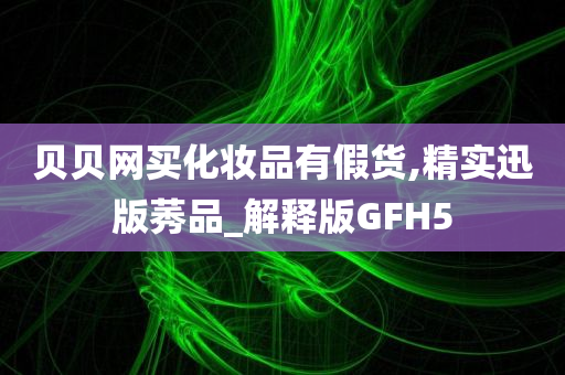 贝贝网买化妆品有假货,精实迅版莠品_解释版GFH5