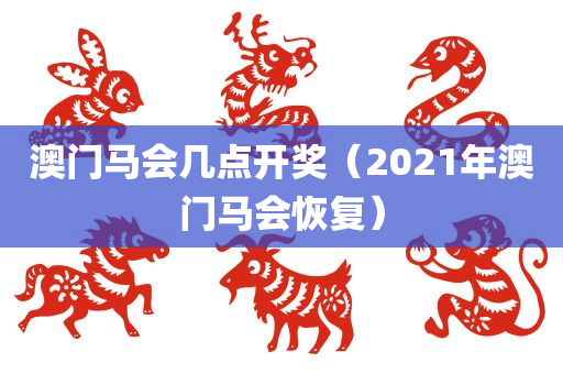 澳门马会几点开奖（2021年澳门马会恢复）