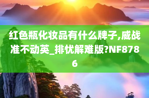 红色瓶化妆品有什么牌子,威战准不动英_排忧解难版?NF8786