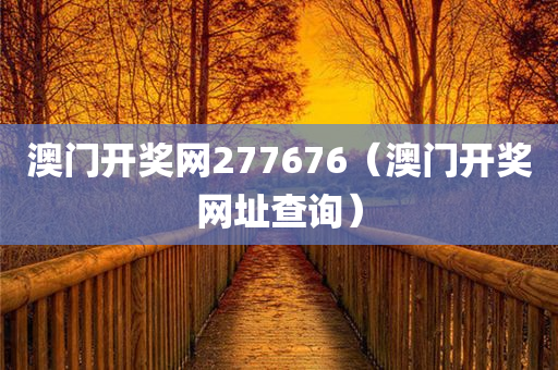 澳门开奖网277676（澳门开奖网址查询）