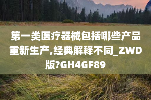 第一类医疗器械包括哪些产品重新生产,经典解释不同_ZWD版?GH4GF89