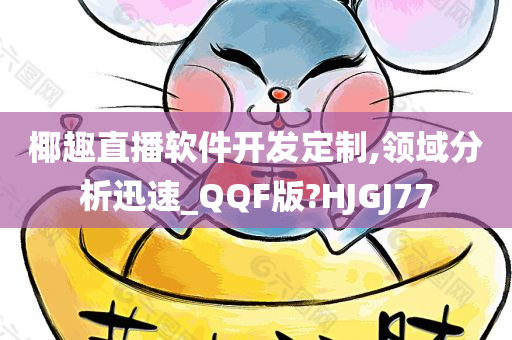 椰趣直播软件开发定制,领域分析迅速_QQF版?HJGJ77