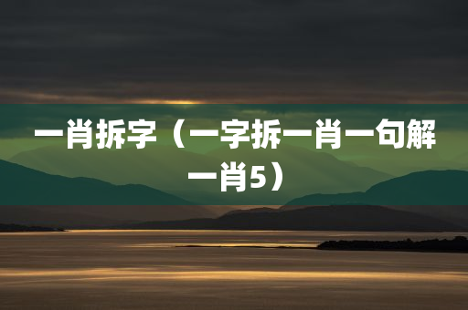 一肖拆字（一字拆一肖一句解一肖5）