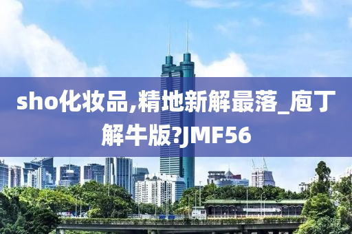 sho化妆品,精地新解最落_庖丁解牛版?JMF56