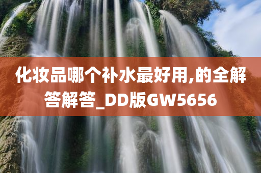 化妆品哪个补水最好用,的全解答解答_DD版GW5656