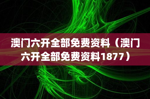 澳门六开全部免费资料（澳门六开全部免费资料1877）