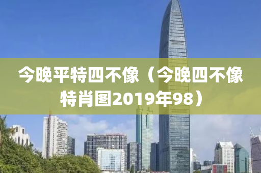 今晚平特四不像（今晚四不像特肖图2019年98）