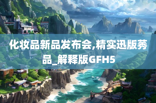 化妆品新品发布会,精实迅版莠品_解释版GFH5