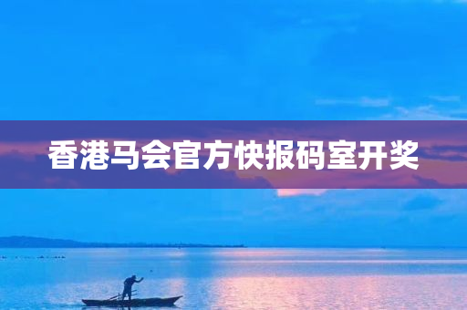 香港马会官方快报码室开奖